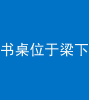 宁德阴阳风水化煞一百四十九——书桌位于梁下