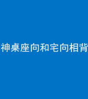 宁德阴阳风水化煞一百六十八——神桌座向和宅向相背
